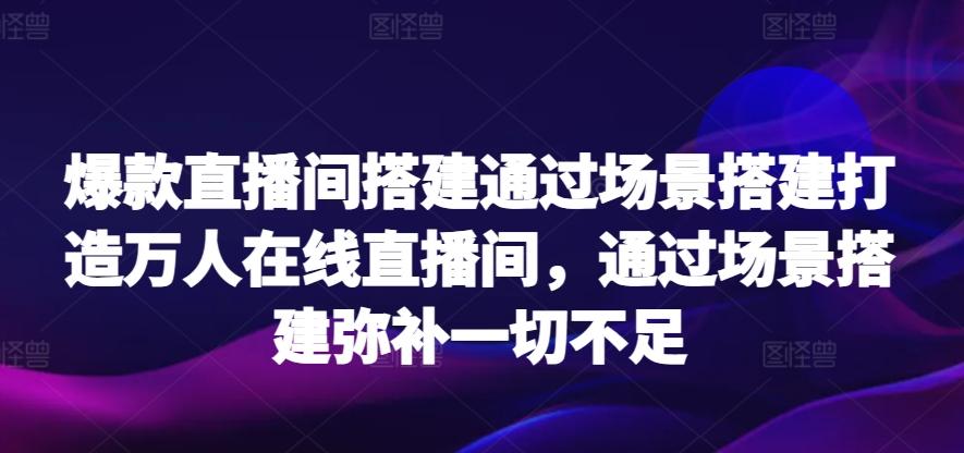 爆款直播间搭建通过场景搭建打造万人在线直播间，通过场景搭建弥补一切不足-小艾网创