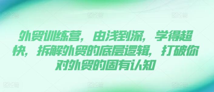 外贸训练营，由浅到深，学得超快，拆解外贸的底层逻辑，打破你对外贸的固有认知-小艾网创