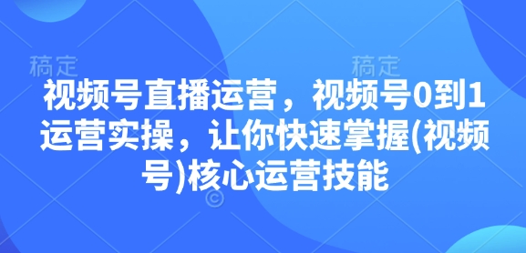 视频号直播运营，视频号0到1运营实操，让你快速掌握(视频号)核心运营技能-小艾网创