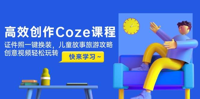 图片[1]-高效创作Coze课程，证件照一键换装，儿童故事旅游攻略，创意视频轻松玩转-精品虚拟资源库