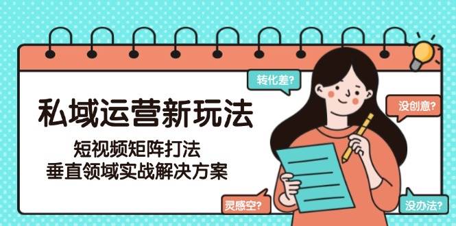 私域运营新玩法，短视频矩阵打法，垂直领域实战解决方案(更新6月)-小艾网创