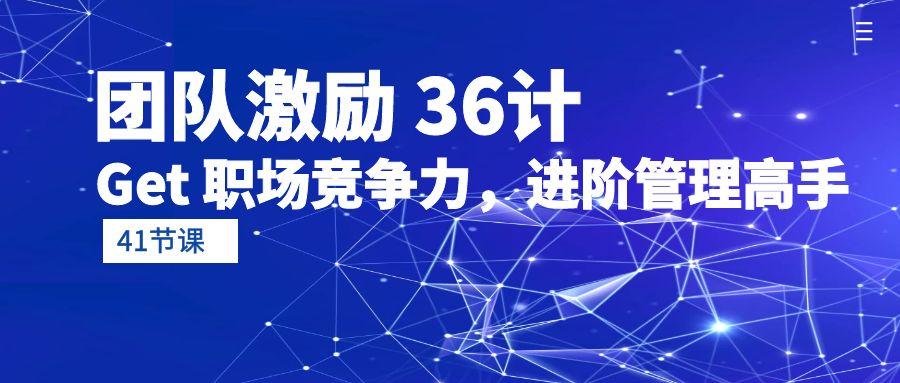 (10033期)团队激励 36计-Get 职场竞争力，进阶管理高手(41节课)-小艾网创