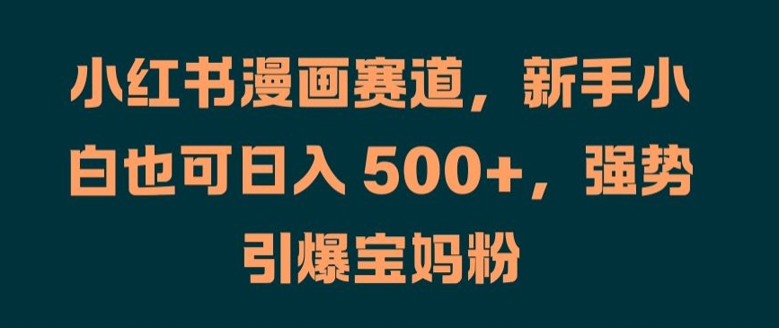 小红书漫画赛道，新手小白也可日入 500+，强势引爆宝妈粉【揭秘】-小艾网创