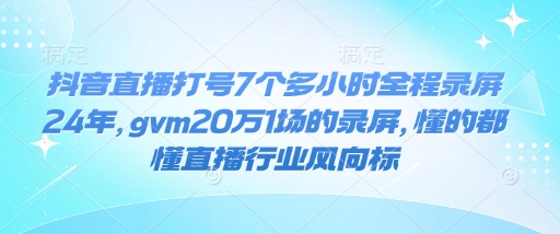 抖音直播打号7个多小时全程录屏24年，gvm20万1场的录屏，懂的都懂直播行业风向标-小艾网创