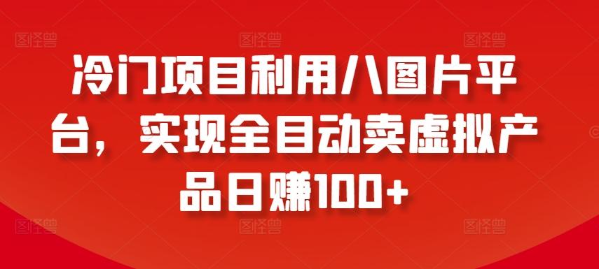 冷门项目利用八图片平台，实现全目动卖虚拟产品日赚100+【揭秘】-小艾网创