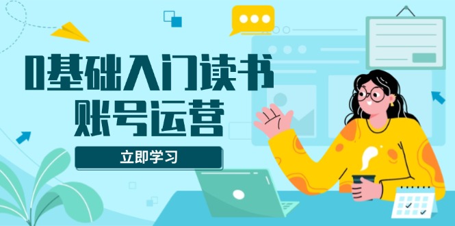 0基础入门读书账号运营，系统课程助你解决素材、流量、变现等难题-小艾网创