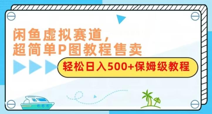 闲鱼虚拟赛道，超简单P图教程售卖，轻松日入500+保姆级教程-小艾网创