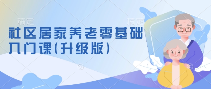 社区居家养老零基础入门课(升级版)了解新手做养老的可行模式，掌握养老项目的筹备方法-小艾网创