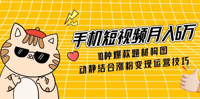 手机短视频月入6万，10种爆款题材构图，动静结合涨粉变现运营技巧-小艾网创
