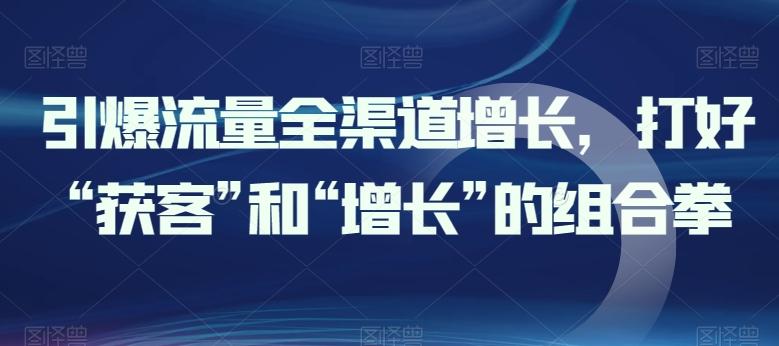 引爆流量全渠道增长，打好“获客”和“增长”的组合拳-小艾网创