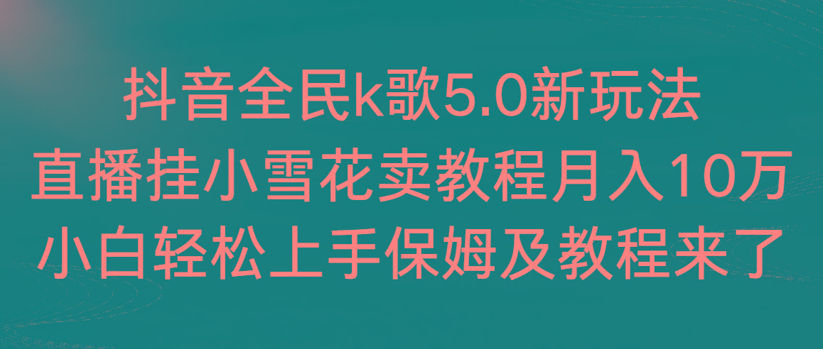 抖音全民k歌5.0新玩法，直播挂小雪花卖教程月入10万，小白轻松上手，保…-小艾网创