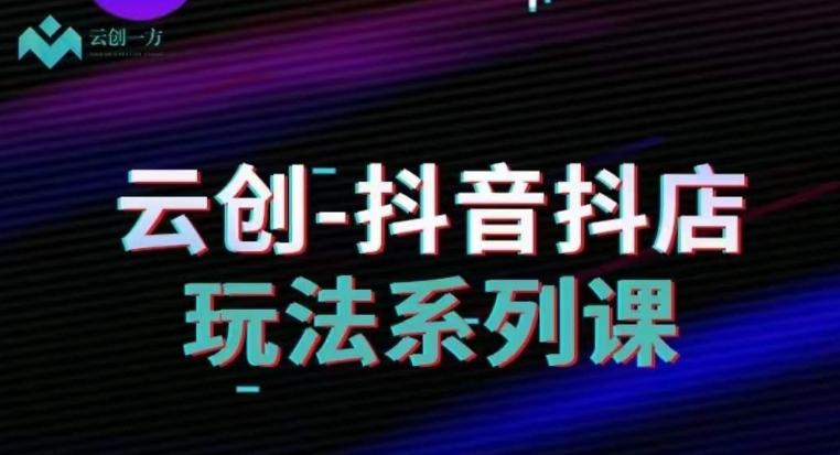 云创-抖音小店系列课，抖音小店运营全攻略-小艾网创