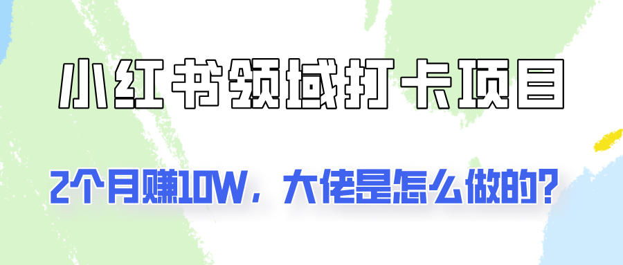 通过小红书领域打卡项目2个月赚10W，大佬是怎么做的？-小艾网创