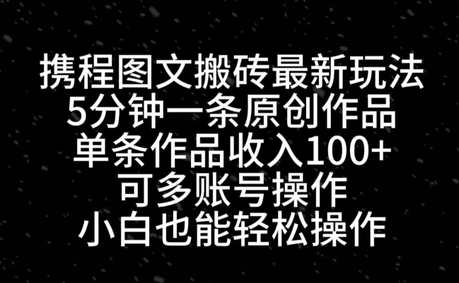 携程图文搬砖最新玩法，5分钟一条原创作品，单条作品收入100+-小艾网创