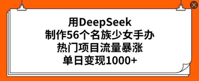 用DeepSeek制作56个名族少女手办，热门项目流量暴涨，单日变现多张-小艾网创