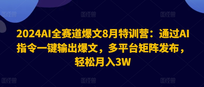 2024AI全赛道爆文8月特训营：通过AI指令一键输出爆文，多平台矩阵发布，轻松月入3W【揭秘】-小艾网创