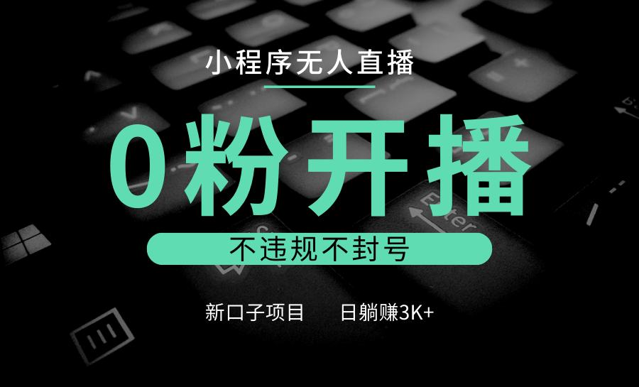 小程序无人直播，0粉开播，不违规不封号，新口子项目，小白日躺赚3K+-小艾网创