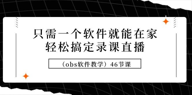 (9336期)只需一个软件就能在家轻松搞定录课直播(obs软件教学)46节课-小艾网创