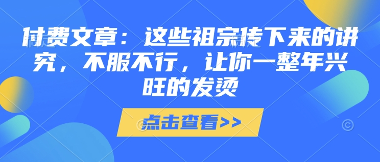 付费文章：这些祖宗传下来的讲究，不服不行，让你一整年兴旺的发烫!(全文收藏)-小艾网创