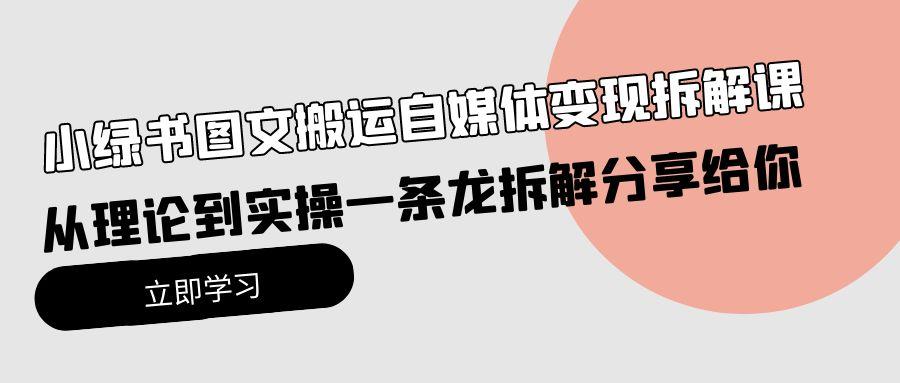 (10055期)小绿书图文搬运自媒体变现拆解课，从理论到实操一条龙拆解分享给你-小艾网创