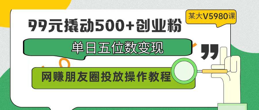 (9534期)99元撬动500+创业粉，单日五位数变现，网赚朋友圈投放操作教程价值5980！-小艾网创