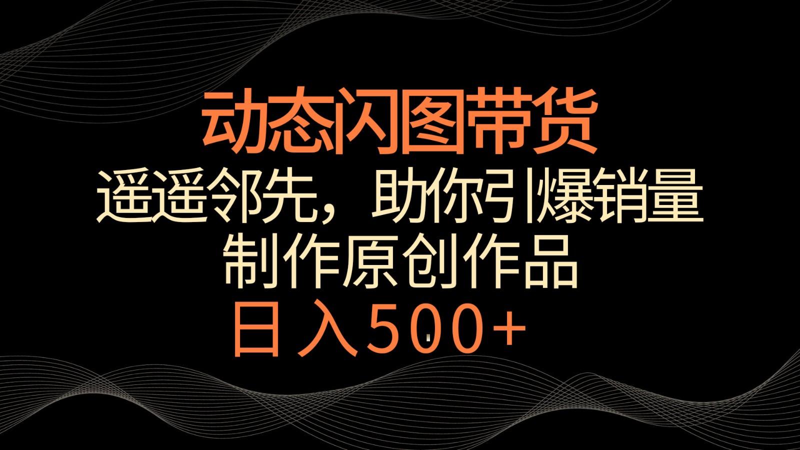 动态闪图带货，遥遥领先，冷门玩法，助你轻松引爆销量！日入500+-小艾网创