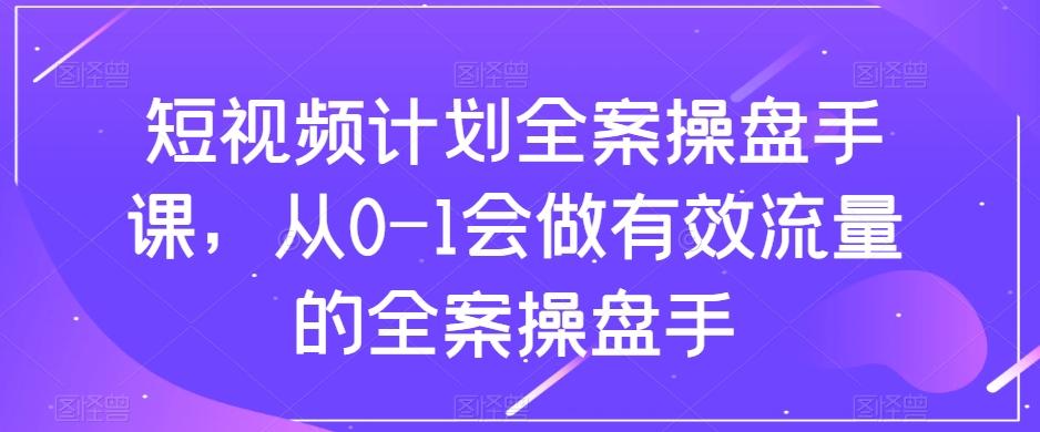 短视频计划全案操盘手课，从0-1会做有效流量的全案操盘手-小艾网创