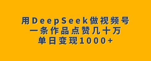 用DeepSeek做视频号，一条作品点赞几十万，单日变现1k-小艾网创