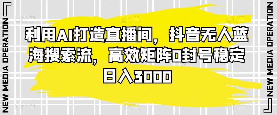 利用AI打造直播间，抖音无人蓝海搜索流，高效矩阵0封号稳定日入3000-小艾网创