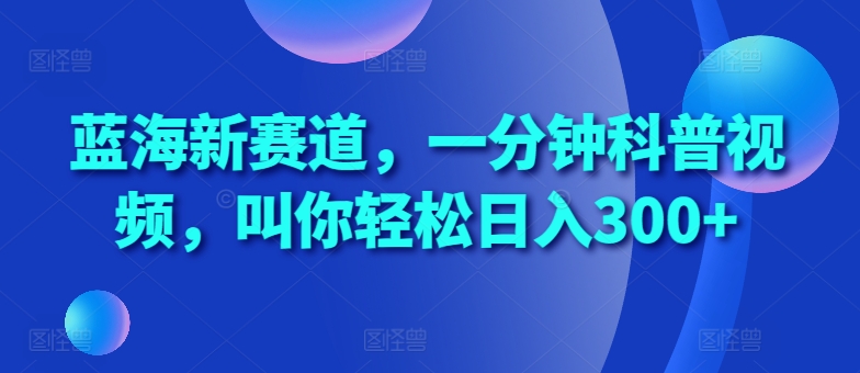 蓝海新赛道，一分钟科普视频，叫你轻松日入300+【揭秘】-小艾网创