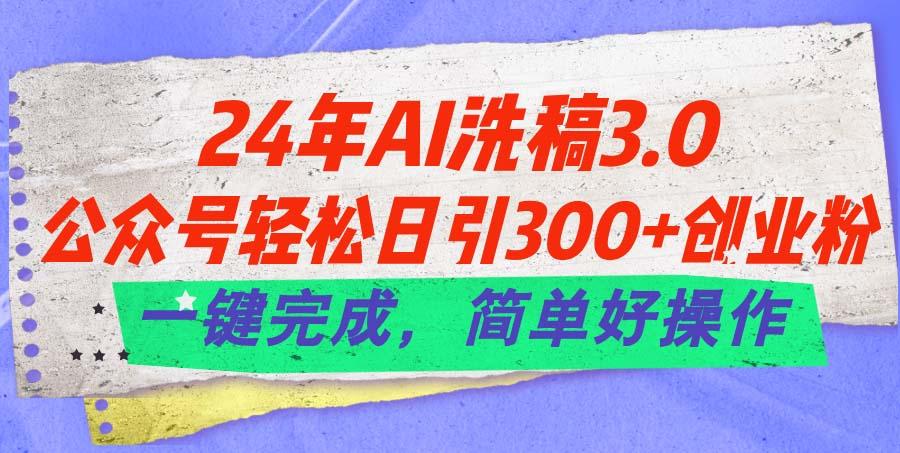 24年Ai洗稿3.0，公众号轻松日引300+创业粉，一键完成，简单好操作-小艾网创