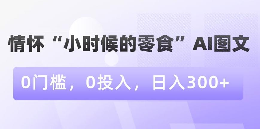 情怀“小时候的零食”AI图文，0门槛，0投入，日入300+【揭秘】-小艾网创