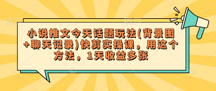 小说推文今天话题玩法(背景图+聊天记录)快剪实操课，用这个方法，1天收益多张-小艾网创