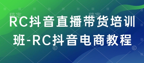 RC抖音直播带货培训班-RC抖音电商教程-小艾网创