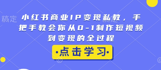 小红书商业IP变现私教，手把手教会你从0-1制作短视频到变现的全过程-小艾网创