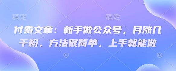 付费文章：新手做公众号，月涨几干粉，方法很简单，上手就能做-小艾网创