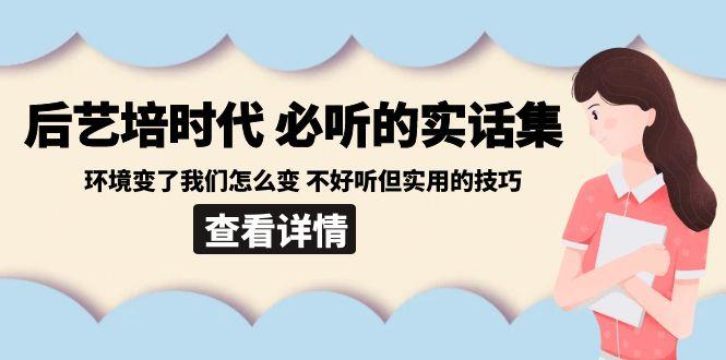 后艺培时代之必听的实话集：环境变了我们怎么变 不好听但实用的技巧-小艾网创