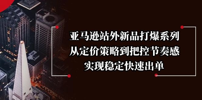 亚马逊站外新品打爆系列，从定价策略到把控节奏感，实现稳定快速出单-小艾网创