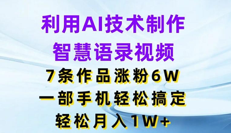 利用AI技术制作智慧语录视频，7条作品涨粉6W，一部手机轻松搞定，轻松月入1W+-小艾网创