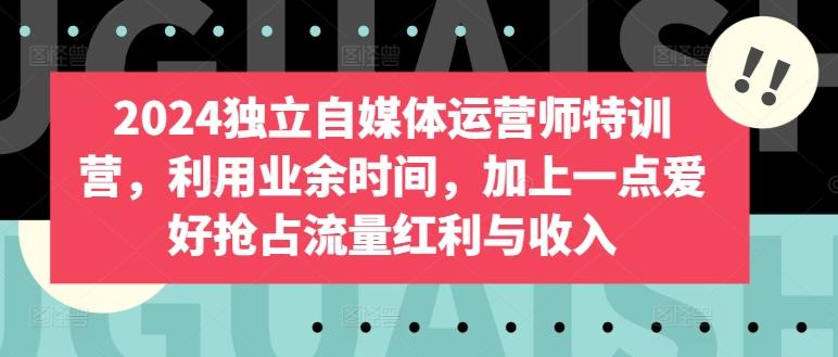 2024独立自媒体运营师特训营，利用业余时间，加上一点爱好抢占流量红利与收入-小艾网创