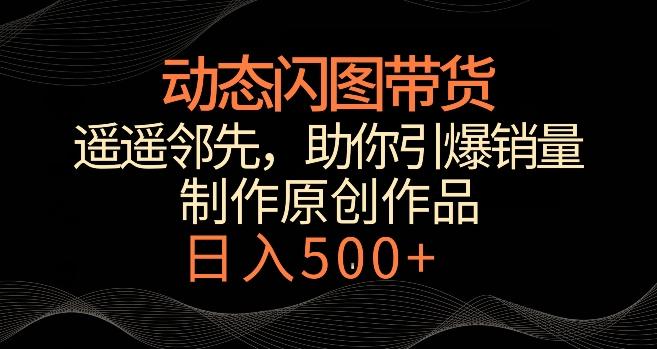 动态闪图带货，遥遥领先，冷门玩法，助你轻松引爆销量，日赚500+【揭秘】-小艾网创