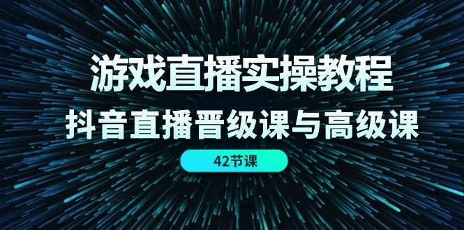 游戏直播实操教程，抖音直播晋级课与高级课(42节-小艾网创