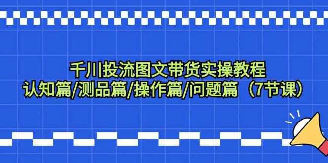 千川投流图文带货实操教程：认知篇/测品篇/操作篇/问题篇(7节课)-小艾网创