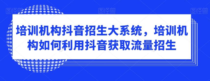 培训机构抖音招生大系统，培训机构如何利用抖音获取流量招生-小艾网创