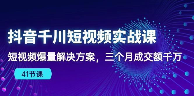 抖音千川短视频实战课：短视频爆量解决方案，三个月成交额千万(41节课-小艾网创