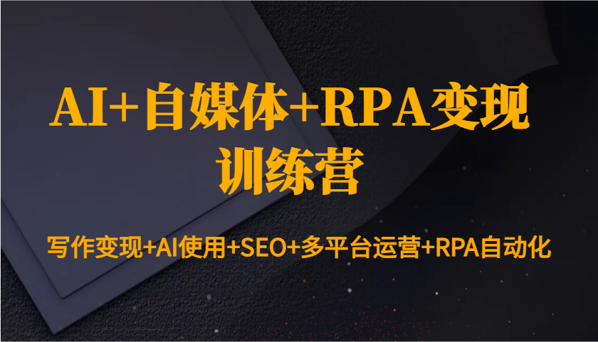 AI+自媒体+RPA变现训练营：写作变现+AI使用+SEO+多平台运营+RPA自动化-小艾网创