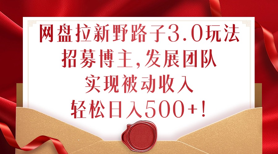 网盘拉新野路子3.0玩法，招募博主，发展团队，实现被动收入，轻松日入500+【揭秘】-小艾网创