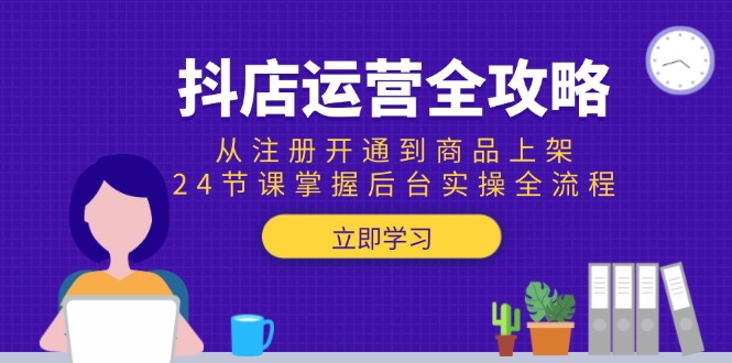 抖店运营全攻略：从注册开通到商品上架，24节课掌握后台实操全流程-小艾网创