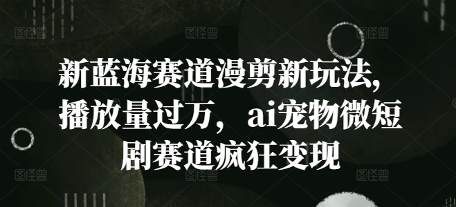 新蓝海赛道漫剪新玩法，播放量过万，ai宠物微短剧赛道疯狂变现【揭秘】-小艾网创