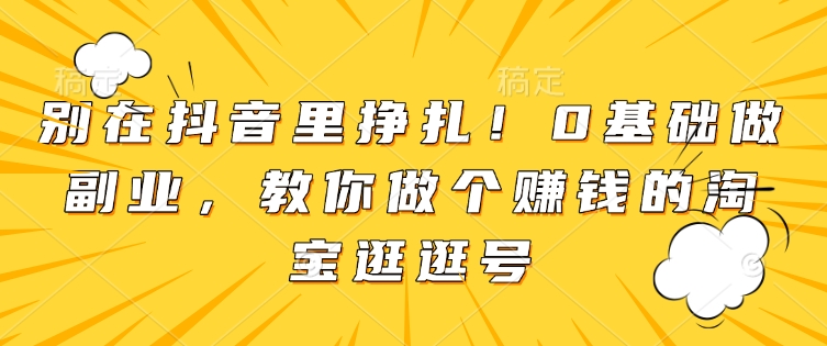 别在抖音里挣扎！0基础做副业，教你做个赚钱的淘宝逛逛号-小艾网创